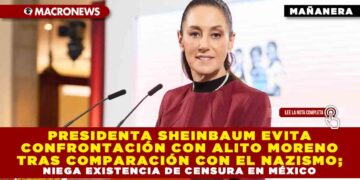 PRESIDENTA SHEINBAUM EVITA CONFRONTACIÓN CON ALITO MORENO TRAS COMPARACIÓN CON EL NAZISMO; NIEGA EXISTENCIA DE CENSURA EN MÉXICO