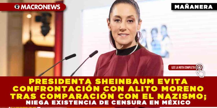 PRESIDENTA SHEINBAUM EVITA CONFRONTACIÓN CON ALITO MORENO TRAS COMPARACIÓN CON EL NAZISMO; NIEGA EXISTENCIA DE CENSURA EN MÉXICO