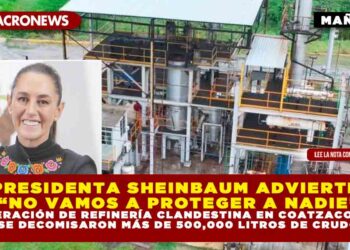 PRESIDENTA SHEINBAUM ADVIERTE: “NO VAMOS A PROTEGER A NADIE” EN OPERACIÓN DE REFINERÍA CLANDESTINA EN COATZACOALCOS; SE DECOMISARON MÁS DE 500,000 LITROS DE CRUDO