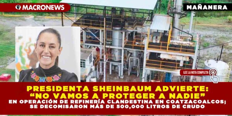 PRESIDENTA SHEINBAUM ADVIERTE: “NO VAMOS A PROTEGER A NADIE” EN OPERACIÓN DE REFINERÍA CLANDESTINA EN COATZACOALCOS; SE DECOMISARON MÁS DE 500,000 LITROS DE CRUDO