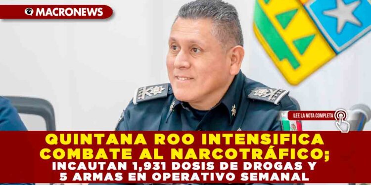 QUINTANA ROO INTENSIFICA COMBATE AL NARCOTRÁFICO; INCAUTAN 1,931 DOSIS DE DROGAS Y 5 ARMAS EN OPERATIVO SEMANAL