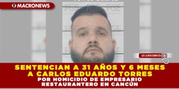 SENTENCIAN A 31 AÑOS Y 6 MESES A CARLOS EDUARDO TORRES POR HOMICIDIO DE EMPRESARIO RESTAURANTERO EN CANCÚN