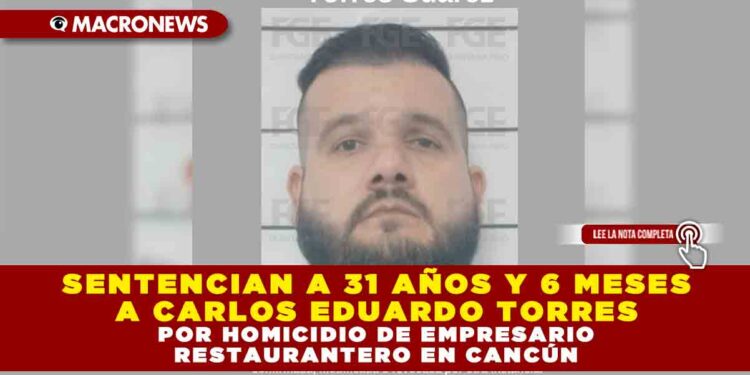 SENTENCIAN A 31 AÑOS Y 6 MESES A CARLOS EDUARDO TORRES POR HOMICIDIO DE EMPRESARIO RESTAURANTERO EN CANCÚN