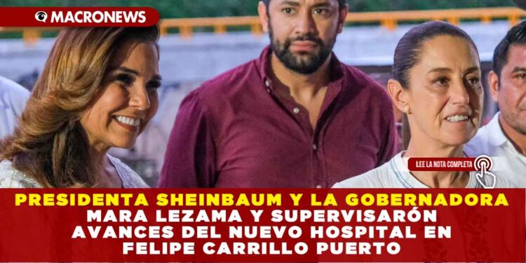 PRESIDENTA SHEINBAUM Y LA GOBERNADORA MARA LEZAMA Y SUPERVISARÓN AVANCES DEL NUEVO HOSPITAL EN FELIPE CARRILLO PUERTO: REFUERZAN COMPROMISO CON LA SALUD EN LA ZONA MAYA DE QUINTANA ROO