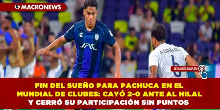 FIN DEL SUEÑO PARA PACHUCA EN EL MUNDIAL DE CLUBES: CAYÓ 2-0 ANTE AL HILAL Y CERRÓ SU PARTICIPACIÓN SIN PUNTOS
