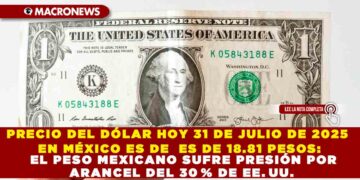 PRECIO DEL DÓLAR HOY 31 DE JULIO de 2025 EN MÉXICO ES DE  ES DE 18.81 PESOS: EL PESO MEXICANO SUFRE PRESIÓN POR ARANCEL DEL 30 % DE EE. UU.