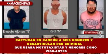 CAPTURAN EN CANCÚN A SEIS HOMBRES Y DESARTICULAN RED CRIMINAL QUE USABA MOTOTAXISTAS Y MENORES COMO VIGILANTES