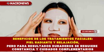 BENEFICIOS DE LOS TRATAMIENTOS FACIALES: PIEL RADIANTE Y RELAJACIÓN, PERO PARA RESULTADOS DURADEROS SE REQUIERE CONSTANCIA Y CUIDADOS COMPLEMENTARIOS