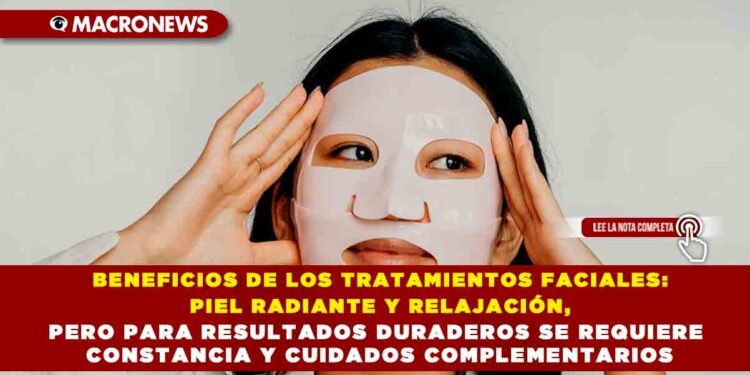 BENEFICIOS DE LOS TRATAMIENTOS FACIALES: PIEL RADIANTE Y RELAJACIÓN, PERO PARA RESULTADOS DURADEROS SE REQUIERE CONSTANCIA Y CUIDADOS COMPLEMENTARIOS