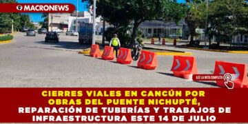 CIERRES VIALES EN CANCÚN POR OBRAS DEL PUENTE NICHUPTÉ, REPARACIÓN DE TUBERÍAS Y TRABAJOS DE INFRAESTRUCTURA ESTE 14 DE JULIO