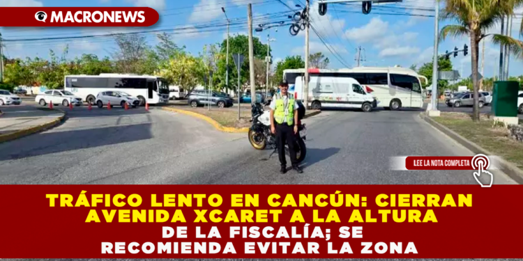 TRÁFICO LENTO EN CANCÚN: CIERRAN AVENIDA XCARET A LA ALTURA DE LA FISCALÍA; SE RECOMIENDA EVITAR LA ZONA