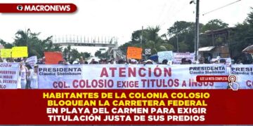 HABITANTES DE LA COLONIA COLOSIO BLOQUEAN LA CARRETERA FEDERAL EN PLAYA DEL CARMEN PARA EXIGIR TITULACIÓN JUSTA DE SUS PREDIOS