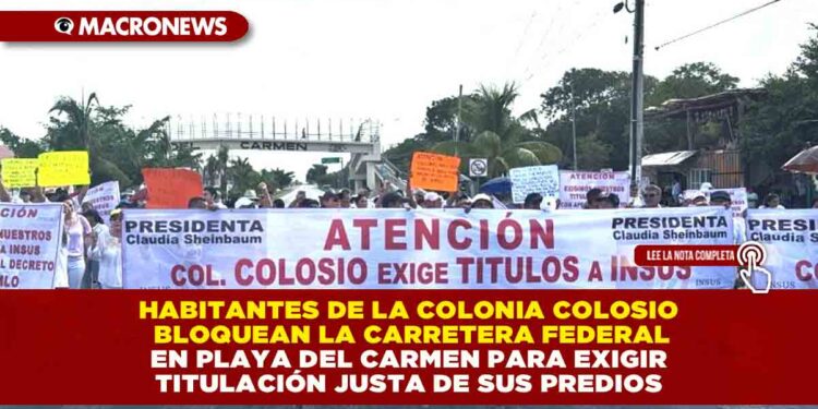 HABITANTES DE LA COLONIA COLOSIO BLOQUEAN LA CARRETERA FEDERAL EN PLAYA DEL CARMEN PARA EXIGIR TITULACIÓN JUSTA DE SUS PREDIOS