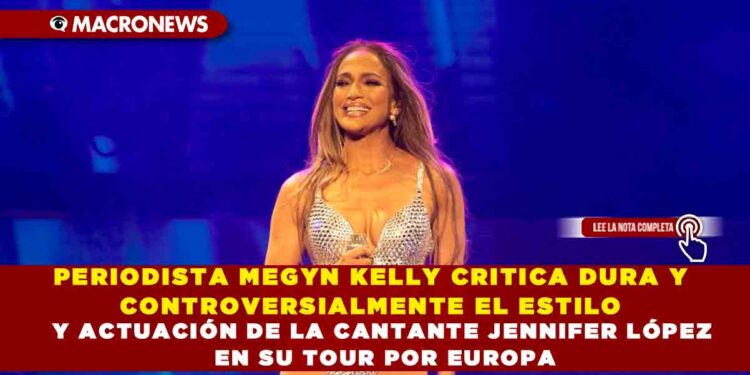 PERIODISTA MEGYN KELLY CRITICA DURA Y CONTROVERSIALMENTE EL ESTILO Y ACTUACIÓN DE LA CANTANTE JENNIFER LÓPEZ EN SU TOUR POR EUROPA