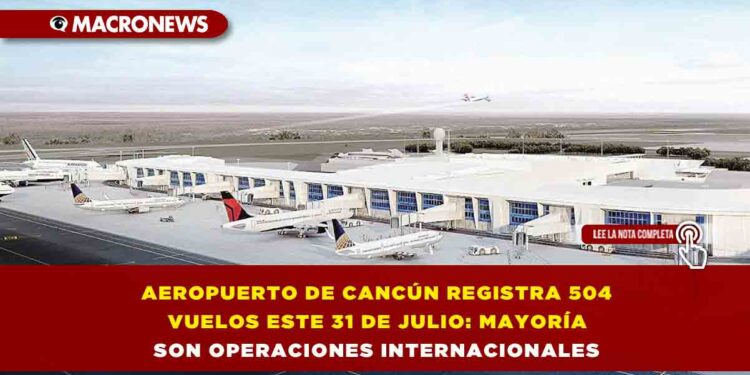 AEROPUERTO DE CANCÚN REGISTRA 504 VUELOS ESTE 31 DE JULIO: MAYORÍA SON OPERACIONES INTERNACIONALES