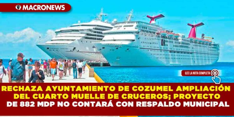 RECHAZA AYUNTAMIENTO DE COZUMEL AMPLIACIÓN DEL CUARTO MUELLE DE CRUCEROS; PROYECTO DE 882 MDP NO CONTARÁ CON RESPALDO MUNICIPAL