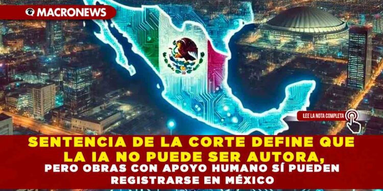 SENTENCIA DE LA CORTE DEFINE QUE LA IA NO PUEDE SER AUTORA, PERO OBRAS CON APOYO HUMANO SÍ PUEDEN REGISTRARSE EN MÉXICO