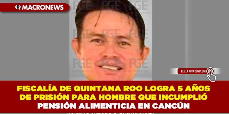 FISCALÍA DE QUINTANA ROO LOGRA 5 AÑOS DE PRISIÓN PARA HOMBRE QUE INCUMPLIÓ PENSIÓN ALIMENTICIA EN CANCÚN