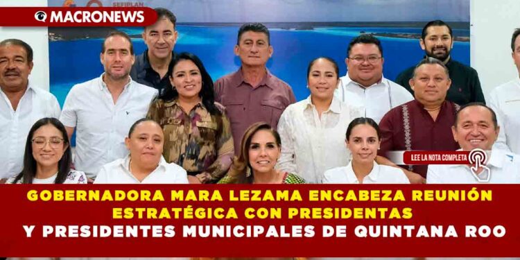 GOBERNADORA MARA LEZAMA ENCABEZA REUNIÓN ESTRATÉGICA CON PRESIDENTAS Y PRESIDENTES MUNICIPALES DE QUINTANA ROO
