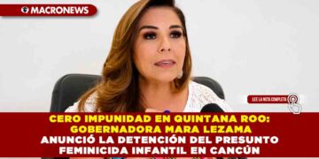 CERO IMPUNIDAD EN QUINTANA ROO: GOBERNADORA MARA LEZAMA ANUNCIÓ LA DETENCIÓN DEL PRESUNTO FEMINICIDA INFANTIL EN CANCÚN
