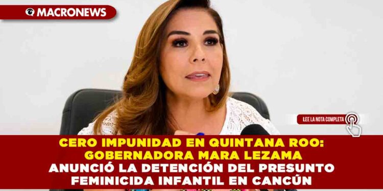 CERO IMPUNIDAD EN QUINTANA ROO: GOBERNADORA MARA LEZAMA ANUNCIÓ LA DETENCIÓN DEL PRESUNTO FEMINICIDA INFANTIL EN CANCÚN