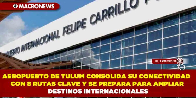 AEROPUERTO DE TULUM CONSOLIDA SU CONECTIVIDAD CON 8 RUTAS CLAVE Y SE PREPARA PARA AMPLIAR DESTINOS INTERNACIONALES