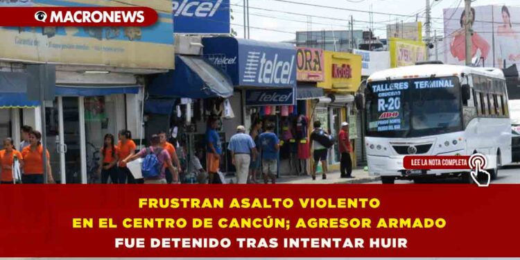 FRUSTRAN ASALTO VIOLENTO EN EL CENTRO DE CANCÚN; AGRESOR ARMADO FUE DETENIDO TRAS INTENTAR HUIR