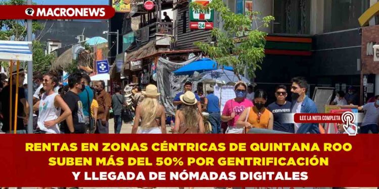 RENTAS EN ZONAS CÉNTRICAS DE QUINTANA ROO SUBEN MÁS DEL 50% POR GENTRIFICACIÓN Y LLEGADA DE NÓMADAS DIGITALES