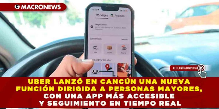 UBER LANZÓ EN CANCÚN UNA NUEVA FUNCIÓN DIRIGIDA A PERSONAS MAYORES, CON UNA APP MÁS ACCESIBLE Y SEGUIMIENTO EN TIEMPO REAL