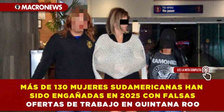 MÁS DE 130 MUJERES SUDAMERICANAS HAN SIDO ENGAÑADAS EN 2025 CON FALSAS OFERTAS DE TRABAJO EN QUINTANA ROO