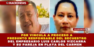 FGR VINCULA A PROCESO A PRESUNTO RESPONSABLE DEL SECUESTRO DEL EMPRESARIO LUIS CARLOS VIZCARRA Y SU PAREJA EN PLAYA DEL CARMEN