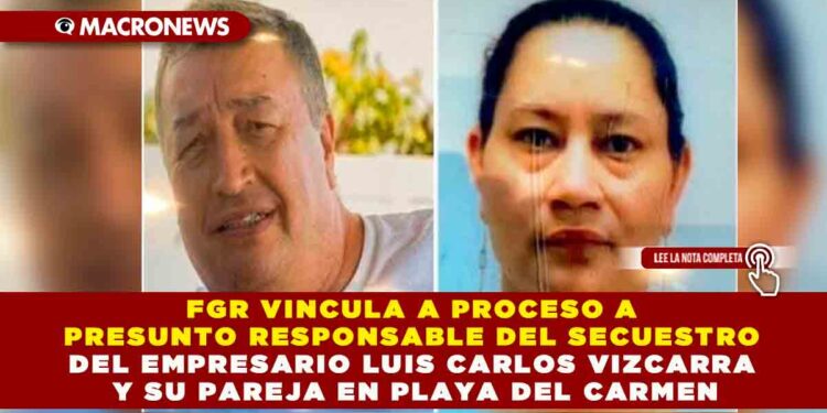 FGR VINCULA A PROCESO A PRESUNTO RESPONSABLE DEL SECUESTRO DEL EMPRESARIO LUIS CARLOS VIZCARRA Y SU PAREJA EN PLAYA DEL CARMEN