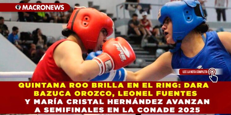 QUINTANA ROO BRILLA EN EL RING: DARA BAZUCA OROZCO, LEONEL FUENTES Y MARÍA CRISTAL HERNÁNDEZ AVANZAN A SEMIFINALES EN LA CONADE 2025