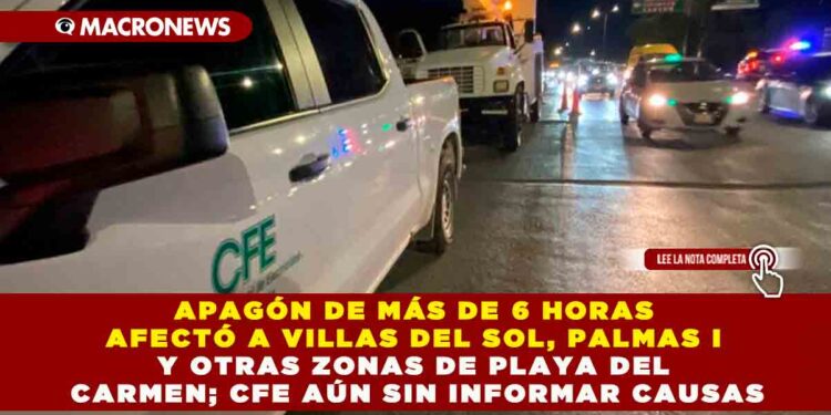 APAGÓN DE MÁS DE 6 HORAS AFECTÓ A VILLAS DEL SOL, PALMAS I Y OTRAS ZONAS DE PLAYA DEL CARMEN; CFE AÚN SIN INFORMAR CAUSAS