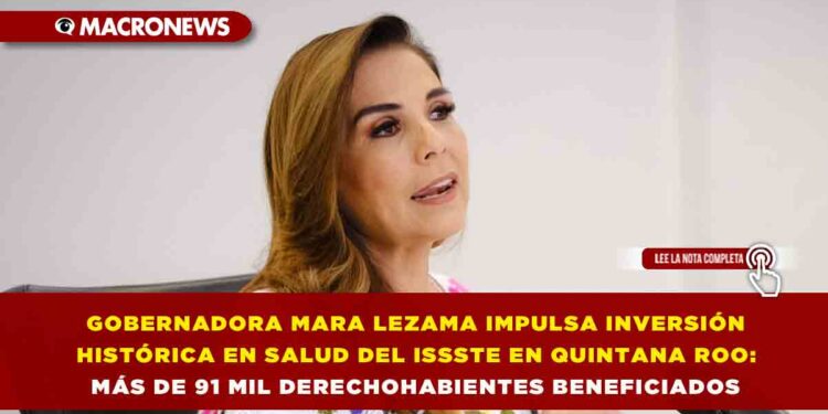GOBERNADORA MARA LEZAMA IMPULSA INVERSIÓN HISTÓRICA EN SALUD DEL ISSSTE EN QUINTANA ROO: MÁS DE 91 MIL DERECHOHABIENTES BENEFICIADOS