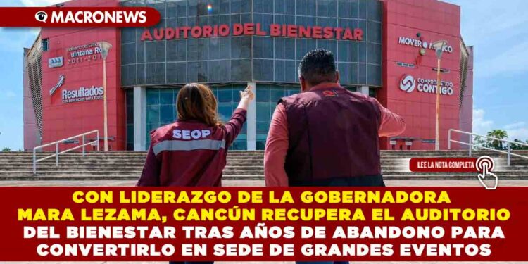 CON LIDERAZGO DE LA GOBERNADORA MARA LEZAMA, CANCÚN RECUPERA EL AUDITORIO DEL BIENESTAR TRAS AÑOS DE ABANDONO PARA CONVERTIRLO EN SEDE DE GRANDES EVENTOS