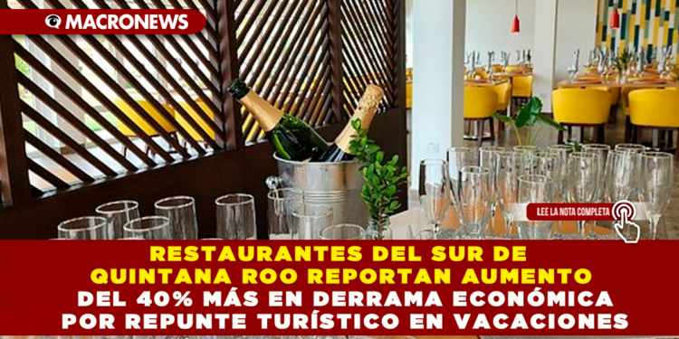 RESTAURANTES DEL SUR DE QUINTANA ROO REPORTAN AUMENTO DEL 40% MÁS EN DERRAMA ECONÓMICA POR REPUNTE TURÍSTICO EN VACACIONES