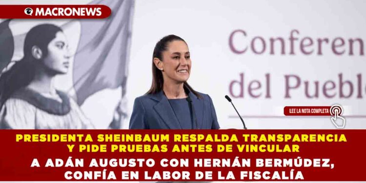 PRESIDENTA SHEINBAUM RESPALDA TRANSPARENCIA Y PIDE PRUEBAS ANTES DE VINCULAR A ADÁN AUGUSTO CON HERNÁN BERMÚDEZ, CONFÍA EN LABOR DE LA FISCALÍA