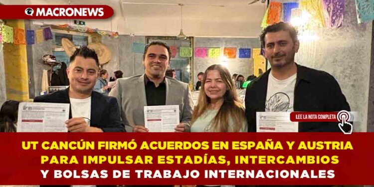 UNIVERSIDAD TECNOLÓGICA DE CANCÚN FIRMÓ ACUERDOS EN ESPAÑA Y AUSTRIA PARA IMPULSAR ESTADÍAS, INTERCAMBIOS Y BOLSAS DE TRABAJO INTERNACIONALES