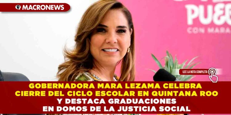 GOBERNADORA MARA LEZAMA CELEBRA CIERRE DEL CICLO ESCOLAR EN QUINTANA ROO Y DESTACA GRADUACIONES EN DOMOS DE LA JUSTICIA SOCIAL