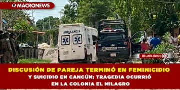 DISCUSIÓN DE PAREJA TERMINÓ EN FEMINICIDIO Y SUICIDIO EN CANCÚN; TRAGEDIA OCURRIÓ EN LA COLONIA EL MILAGRO