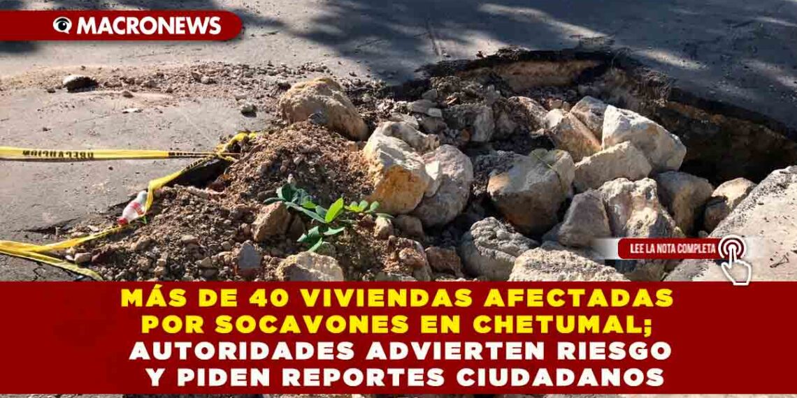 MÁS DE 40 VIVIENDAS AFECTADAS POR SOCAVONES EN CHETUMAL; AUTORIDADES ADVIERTEN RIESGO Y PIDEN REPORTES CIUDADANOS