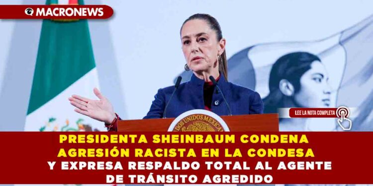 PRESIDENTA SHEINBAUM CONDENA AGRESIÓN RACISTA EN LA CONDESA Y EXPRESA RESPALDO TOTAL AL AGENTE DE TRÁNSITO AGREDIDO