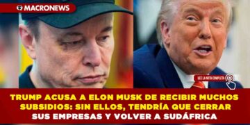TRUMP ACUSA A ELON MUSK DE RECIBIR MUCHOS SUBSIDIOS: SIN ELLOS, TENDRÍA QUE CERRAR SUS EMPRESAS Y VOLVER A SUDÁFRICA