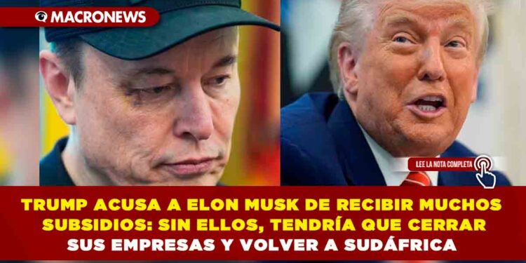 TRUMP ACUSA A ELON MUSK DE RECIBIR MUCHOS SUBSIDIOS: SIN ELLOS, TENDRÍA QUE CERRAR SUS EMPRESAS Y VOLVER A SUDÁFRICA
