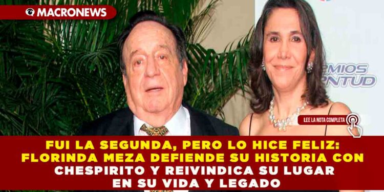 FUI LA SEGUNDA, PERO LO HICE FELIZ: FLORINDA MEZA DEFIENDE SU HISTORIA CON CHESPIRITO Y REIVINDICA SU LUGAR EN SU VIDA Y LEGADO