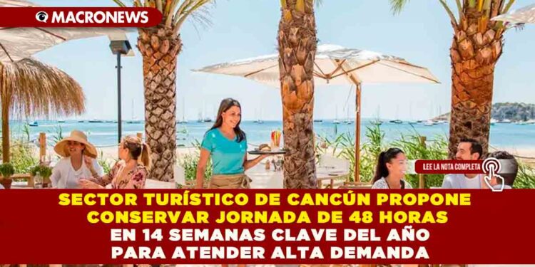 SECTOR TURÍSTICO DE CANCÚN PROPONE CONSERVAR JORNADA DE 48 HORAS EN 14 SEMANAS CLAVE DEL AÑO PARA ATENDER ALTA DEMANDA