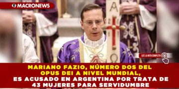 MARIANO FAZIO, NÚMERO DOS DEL OPUS DEI A NIVEL MUNDIAL, ES ACUSADO EN ARGENTINA POR TRATA DE 43 MUJERES PARA SERVIDUMBRE