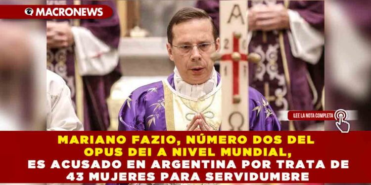 MARIANO FAZIO, NÚMERO DOS DEL OPUS DEI A NIVEL MUNDIAL, ES ACUSADO EN ARGENTINA POR TRATA DE 43 MUJERES PARA SERVIDUMBRE