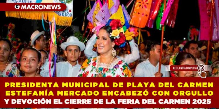PRESIDENTA MUNICIPAL DE PLAYA DEL CARMEN ESTEFANÍA MERCADO ENCABEZÓ CON ORGULLO Y DEVOCIÓN EL CIERRE DE LA FERIA DEL CARMEN 2025